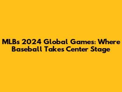 MLB's 2024 Global Games: Where Baseball Takes Center Stage