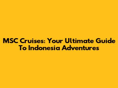 MSC Cruises: Your Ultimate Guide To Indonesia Adventures