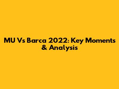 MU Vs Barca 2022: Key Moments & Analysis
