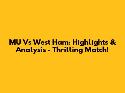 MU Vs West Ham: Highlights & Analysis - Thrilling Match!