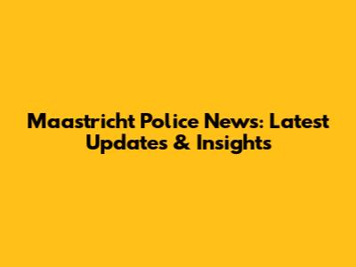 Maastricht Police News: Latest Updates & Insights