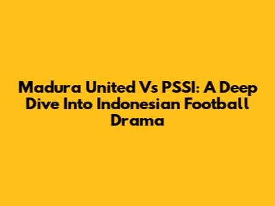 Madura United Vs PSSI: A Deep Dive Into Indonesian Football Drama