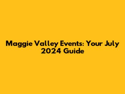 Maggie Valley Events: Your July 2024 Guide