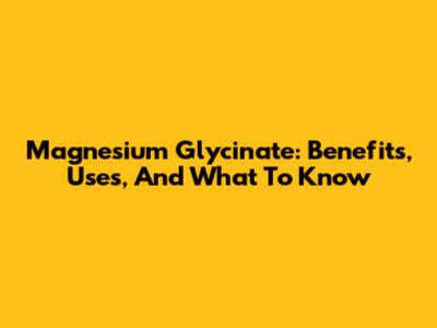 Magnesium Glycinate: Benefits, Uses, And What To Know