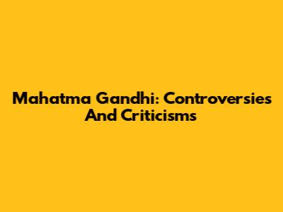 Mahatma Gandhi: Controversies And Criticisms