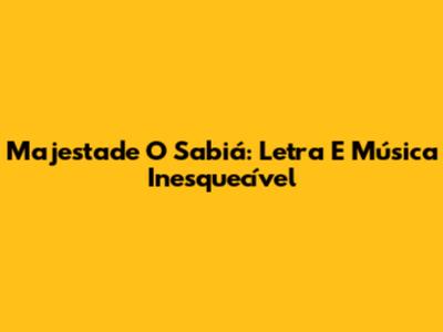 Majestade O Sabiá: Letra E Música Inesquecível