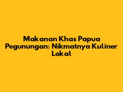 Makanan Khas Papua Pegunungan: Nikmatnya Kuliner Lokal