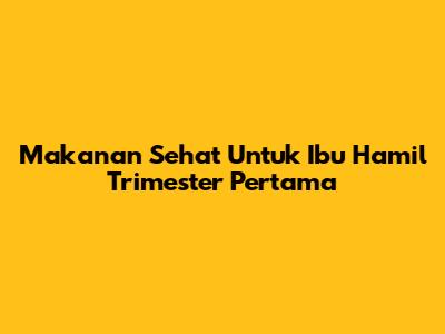 Makanan Sehat Untuk Ibu Hamil Trimester Pertama