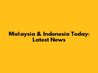 Malaysia & Indonesia Today: Latest News