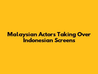 Malaysian Actors Taking Over Indonesian Screens