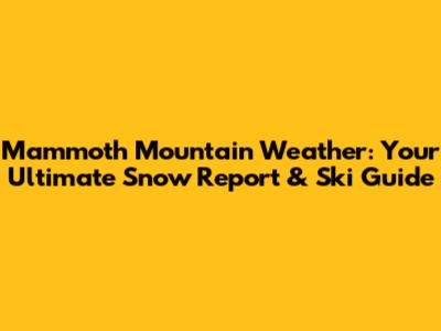 Mammoth Mountain Weather: Your Ultimate Snow Report & Ski Guide