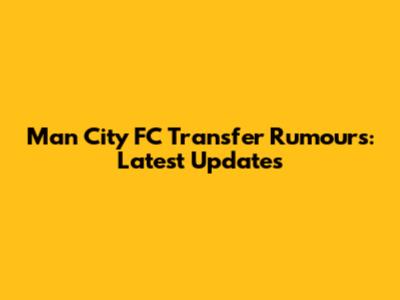 Man City FC Transfer Rumours: Latest Updates