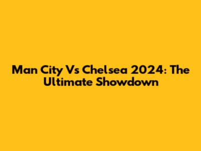 Man City Vs Chelsea 2024: The Ultimate Showdown