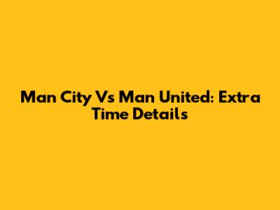 Man City Vs Man United: Extra Time Details