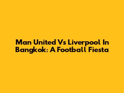 Man United Vs Liverpool In Bangkok: A Football Fiesta