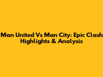 Man United Vs Man City: Epic Clash Highlights & Analysis