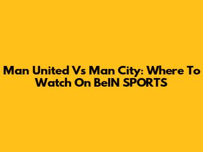 Man United Vs Man City: Where To Watch On BeIN SPORTS