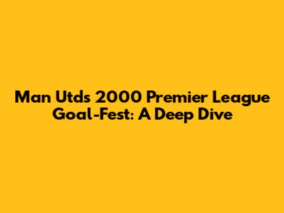 Man Utd's 2000 Premier League Goal-Fest: A Deep Dive