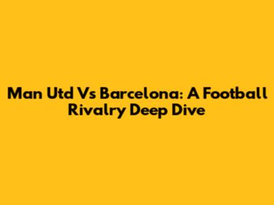 Man Utd Vs Barcelona: A Football Rivalry Deep Dive