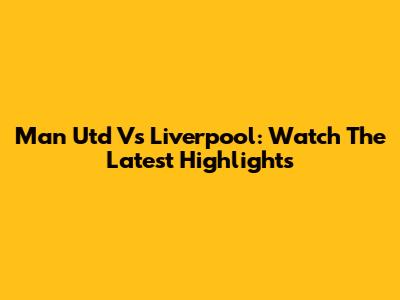 Man Utd Vs Liverpool: Watch The Latest Highlights
