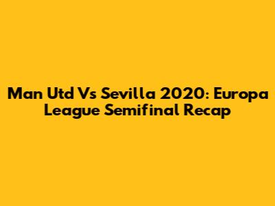 Man Utd Vs Sevilla 2020: Europa League Semifinal Recap