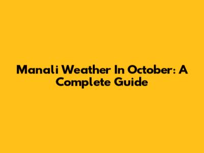 Manali Weather In October: A Complete Guide