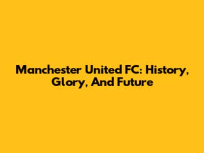 Manchester United FC: History, Glory, And Future