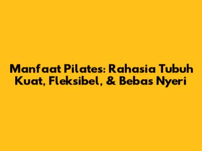 Manfaat Pilates: Rahasia Tubuh Kuat, Fleksibel, & Bebas Nyeri