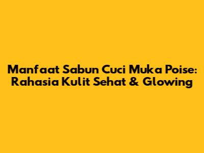 Manfaat Sabun Cuci Muka Poise: Rahasia Kulit Sehat & Glowing