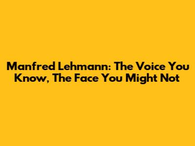 Manfred Lehmann: The Voice You Know, The Face You Might Not