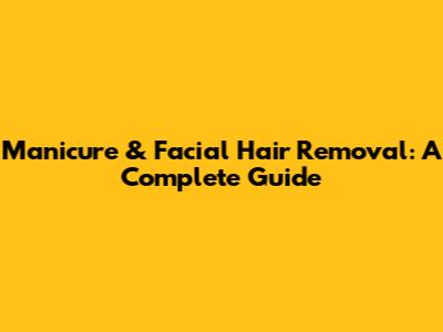 Manicure & Facial Hair Removal: A Complete Guide