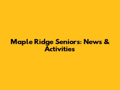 Maple Ridge Seniors: News & Activities