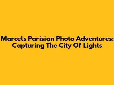Marcel's Parisian Photo Adventures: Capturing The City Of Lights