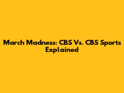 March Madness: CBS Vs. CBS Sports Explained