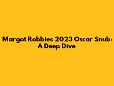 Margot Robbie's 2023 Oscar Snub: A Deep Dive