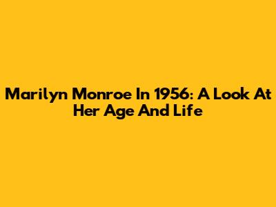 Marilyn Monroe In 1956: A Look At Her Age And Life