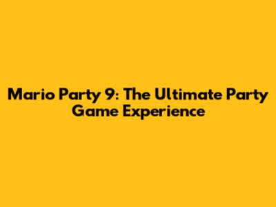 Mario Party 9: The Ultimate Party Game Experience