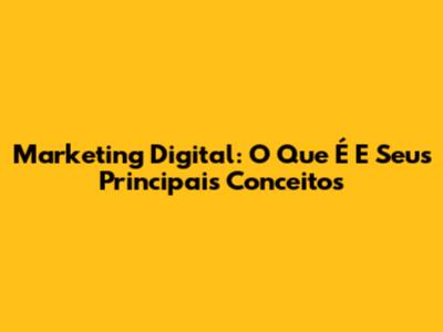 Marketing Digital: O Que É E Seus Principais Conceitos