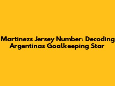 Martinez's Jersey Number: Decoding Argentina's Goalkeeping Star