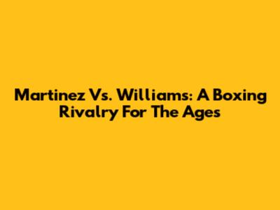 Martinez Vs. Williams: A Boxing Rivalry For The Ages