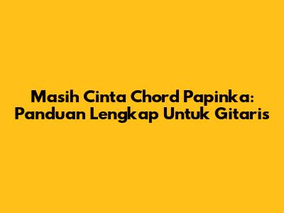 Masih Cinta Chord Papinka: Panduan Lengkap Untuk Gitaris