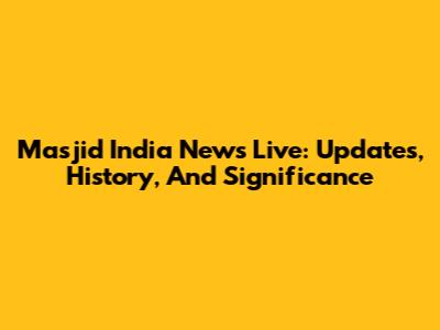 Masjid India News Live: Updates, History, And Significance