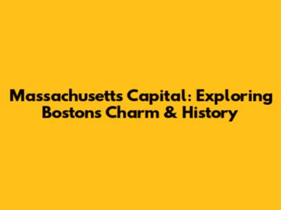 Massachusetts Capital: Exploring Boston's Charm & History