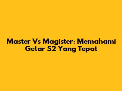 Master Vs Magister: Memahami Gelar S2 Yang Tepat