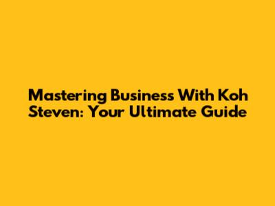 Mastering Business With Koh Steven: Your Ultimate Guide