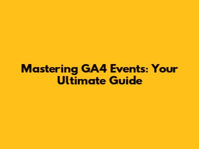 Mastering GA4 Events: Your Ultimate Guide