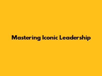 Mastering Iconic Leadership