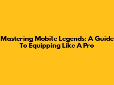 Mastering Mobile Legends: A Guide To Equipping Like A Pro