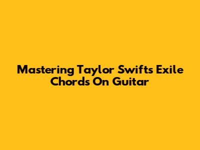 Mastering Taylor Swift's 'Exile' Chords On Guitar