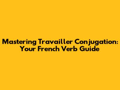 Mastering Travailler Conjugation: Your French Verb Guide